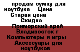 продам сумку для ноутбука  › Цена ­ 1 500 › Старая цена ­ 3 000 › Скидка ­ 50 - Приморский край, Владивосток г. Компьютеры и игры » Аксессуары для ноутбуков   